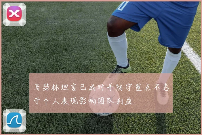 马瑟林坦言已成对手防守重点不急于个人表现影响团队利益