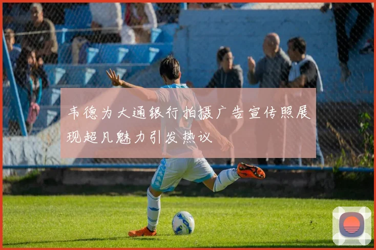 韦德为大通银行拍摄广告宣传照展现超凡魅力引发热议