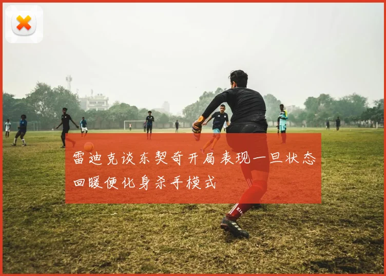 雷迪克谈东契奇开局表现一旦状态回暖便化身杀手模式