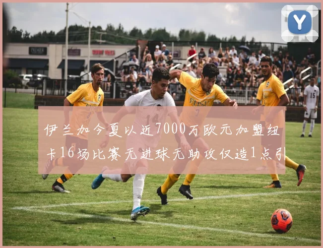 伊兰加今夏以近7000万欧元加盟纽卡16场比赛无进球无助攻仅造1点引发热议