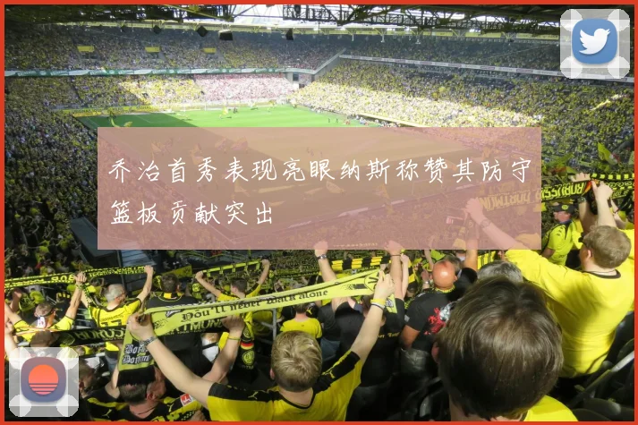 乔治首秀表现亮眼纳斯称赞其防守篮板贡献突出