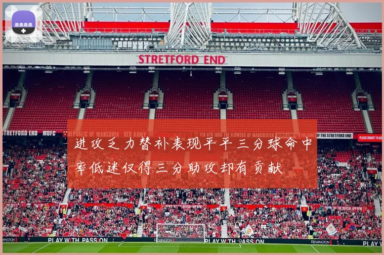 进攻乏力替补表现平平三分球命中率低迷仅得三分助攻却有贡献
