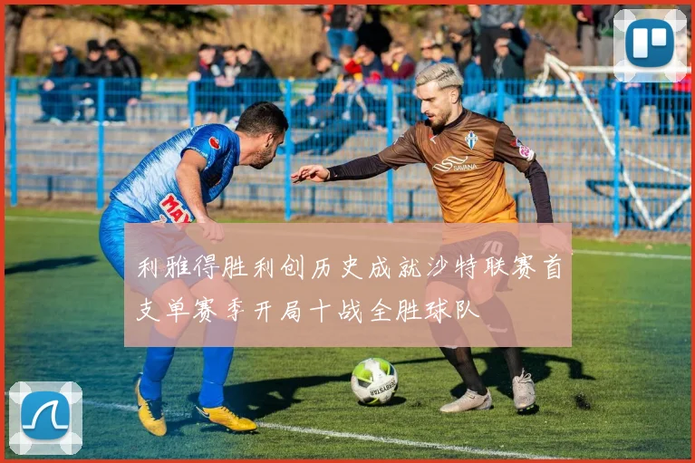 利雅得胜利创历史成就沙特联赛首支单赛季开局十战全胜球队
