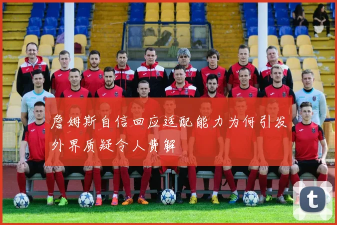 詹姆斯自信回应适配能力为何引发外界质疑令人费解