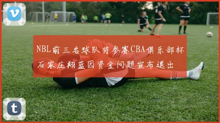 NBL前三名球队将参赛CBA俱乐部杯石家庄翔蓝因资金问题宣布退出