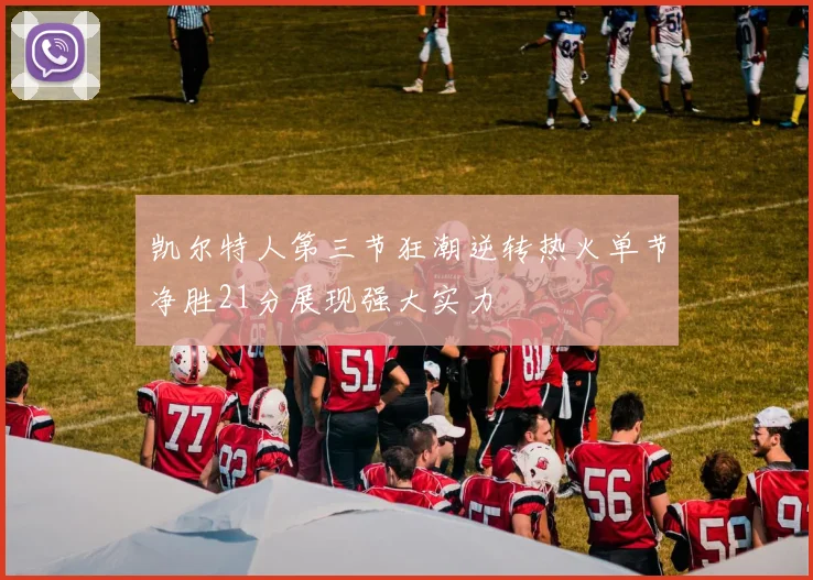 凯尔特人第三节狂潮逆转热火单节净胜21分展现强大实力