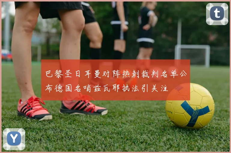巴黎圣日耳曼对阵热刺裁判名单公布德国名哨兹瓦耶执法引关注