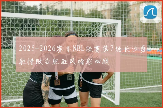 2025-2026赛季NBL联赛第7场长沙勇胜惜败合肥狂风精彩回顾
