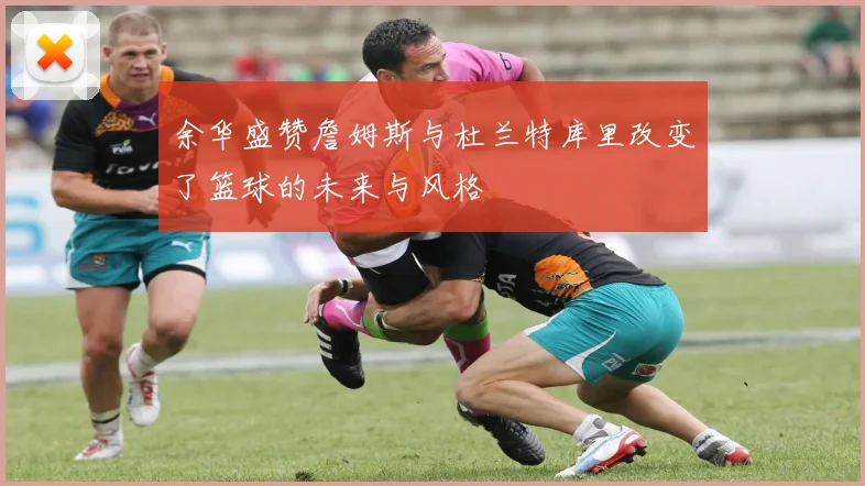 余华盛赞詹姆斯与杜兰特库里改变了篮球的未来与风格