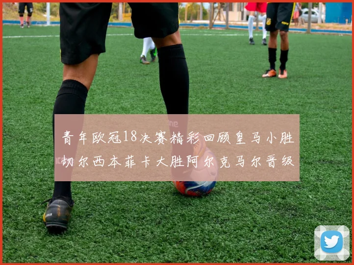 青年欧冠18决赛精彩回顾皇马小胜切尔西本菲卡大胜阿尔克马尔晋级