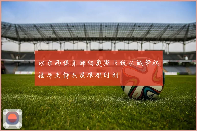 切尔西俱乐部向奥斯卡致以诚挚祝福与支持共度艰难时刻