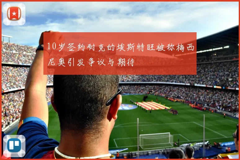 10岁签约耐克的埃斯特旺被称梅西尼奥引发争议与期待