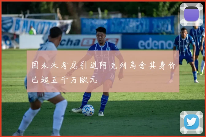 国米未考虑引进阿克利乌舍其身价已超五千万欧元