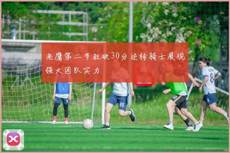 老鹰第二节狂砍30分逆转骑士展现强大团队实力