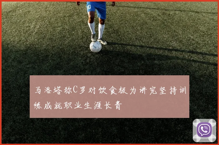马洛塔称C罗对饮食极为讲究坚持训练成就职业生涯长青