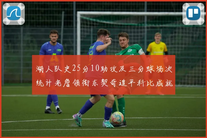 湖人队史25分10助攻及三分球场次统计老詹领衔东契奇追平科比成就