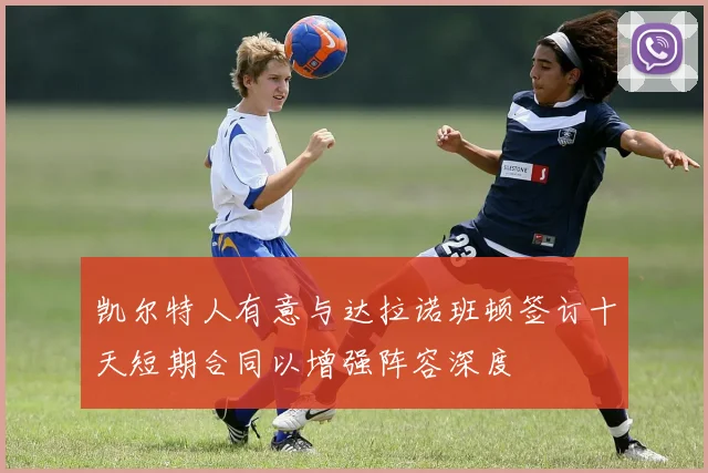 凯尔特人有意与达拉诺班顿签订十天短期合同以增强阵容深度