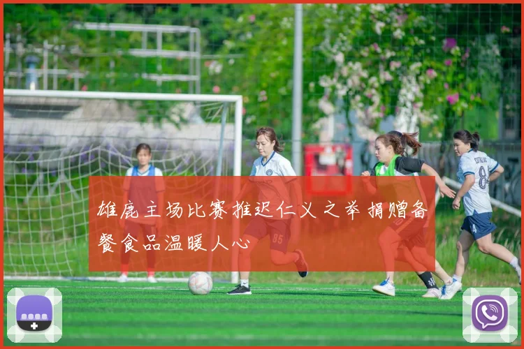雄鹿主场比赛推迟仁义之举捐赠备餐食品温暖人心